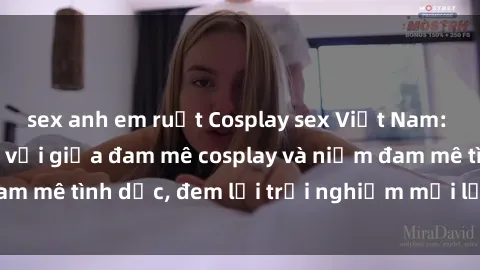 sex anh em ruột Cosplay sex Việt Nam: Sự kết hợp tuyệt vời giữa đam mê cosplay và niềm đam mê tình dục, đem lại trải nghiệm mới lạ cho cặp đôi.