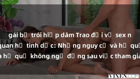 gái bị trói hiếp dâm Trao đổi về sex nô lệ trong các mối quan hệ tình dục: Những nguy cơ và hệ quả không ngờ đằng sau việc tham gia vào hành vi này.