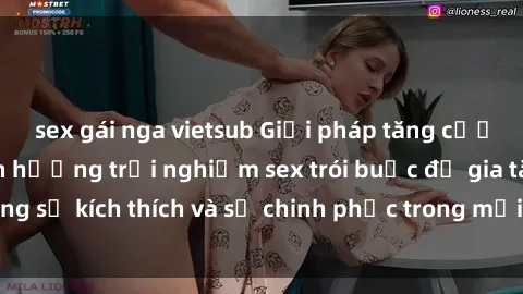 sex gái nga vietsub Giải pháp tăng cường lãng mạn: Tận hưởng trải nghiệm sex trói buộc để gia tăng sự kích thích và sự chinh phục trong mối quan hệ của bạn.