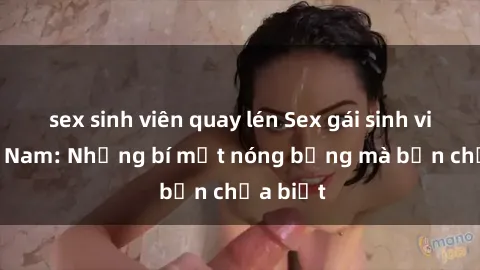 sex sinh viên quay lén Sex gái sinh viên Việt Nam: Những bí mật nóng bỏng mà bạn chưa biết