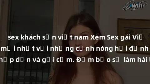 sex khách sạn việt nam Xem Sex gái Việt không che - Video mới nhất với những cảnh nóng hổi đỉnh cao, cực kỳ hấp dẫn và gợi cảm. Đảm bảo sẽ làm hài lòng các fan yêu thích thể loại này!