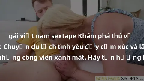 gái việt nam sextape Khám phá thú vị với sex công viên: Chuyến du lịch tình yêu đầy cảm xúc và lãng mạn đến những công viên xanh mát. Hãy tận hưởng khoảnh khắc ngọt ngào và đáng nhớ.