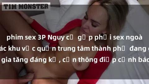 phim sex 3P Nguy cơ gặp phải sex ngoài đường phố ở các khu vực quận trung tâm thành phố đang gia tăng đáng kể, cần thông điệp cảnh báo và giải quyết ngay.