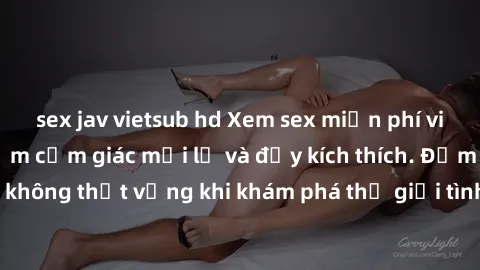sex jav vietsub hd Xem sex miễn phí vietsub để trải nghiệm cảm giác mới lạ và đầy kích thích. Đảm bảo bạn sẽ không thất vọng khi khám phá thế giới tình dục qua ngôn ngữ của Việt Nam.