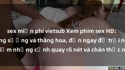 sex miễn phí vietsub Xem phim sex HD: Đỉnh cao của sự sung sướng và thăng hoa, đến ngay để trải nghiệm những cảnh quay rõ nét và chân thực nhất. Hãy cùng khám phá!