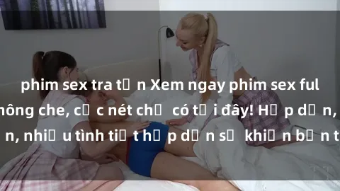 phim sex tra tấn Xem ngay phim sex full HD đỉnh cao, không che, cực nét chỉ có tại đây! Hấp dẫn, nhiều tình tiết hấp dẫn sẽ khiến bạn thỏa mãn đắm say.