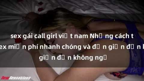 sex gái call girl việt nam Những cách tải phim sex miễn phí nhanh chóng và đơn giản đến không ngờ