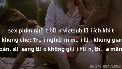 sex phim nhật bản vietsub lợi ích khi tham gia sex online không che: Trải nghiệm mới lạ, không gian an toàn, sự sáng tạo không giới hạn, thỏa mãn nhu cầu tình dục của bạn.