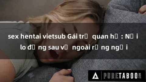 sex hentai vietsub Gái trẻ quan hệ: Nỗi lo đằng sau vẻ ngoài rạng ngời
