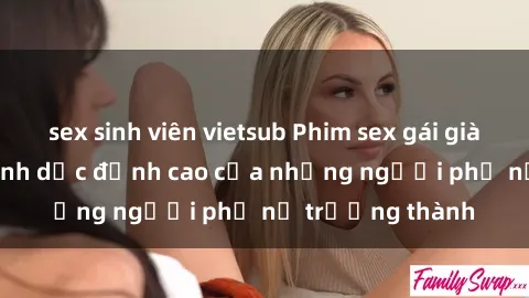sex sinh viên vietsub Phim sex gái già: Trải nghiệm tình dục đỉnh cao của những người phụ nữ trưởng thành