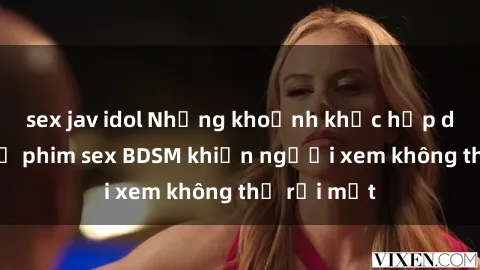 sex jav idol Những khoảnh khắc hấp dẫn trong bộ phim sex BDSM khiến người xem không thể rời mắt