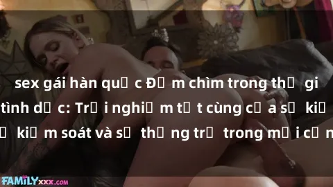 sex gái hàn quốc Đắm chìm trong thế giới phim sex nô lệ tình dục: Trải nghiệm tột cùng của sự kiểm soát và sự thống trị trong mỗi cảnh quay mãnh liệt