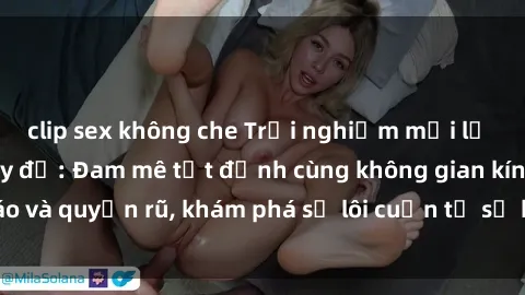 clip sex không che Trải nghiệm mới lạ với sex phòng thay đồ: Đam mê tột đỉnh cùng không gian kín đáo và quyến rũ, khám phá sự lôi cuốn từ sự hấp dẫn của nơi này.