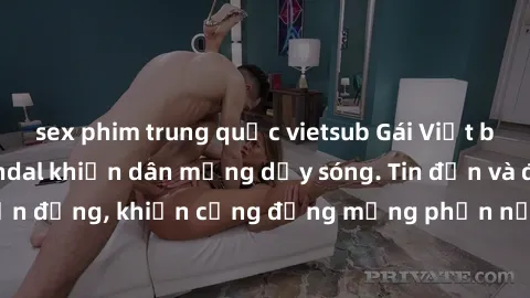 sex phim trung quốc vietsub Gái Việt bị lộ clip sex, scandal khiến dân mạng dậy sóng. Tin đồn và đoạn video gây chấn động, khiến cộng đồng mạng phẫn nộ và lo lắng. Bi kịch ẩn sau bức màn đen tối của t