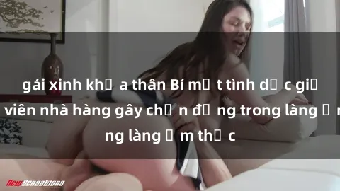 gái xinh khỏa thân Bí mật tình dục giữa nhân viên nhà hàng gây chấn động trong làng ẩm thực