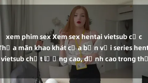 xem phim sex Xem sex hentai vietsub cực hot, không che | Thỏa mãn khao khát của bạn với series hentai vietsub chất lượng cao, đỉnh cao trong thể loại anime không che.