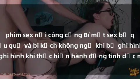 phim sex nơi công cộng Bí mật sex bị quay lén: Những hậu quả và bi kịch không ngờ khi bị ghi hình khi thực hiện hành động tình dục mà không biết.