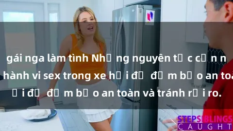 gái nga làm tình Những nguyên tắc cần nhớ khi thực hiện hành vi sex trong xe hơi để đảm bảo an toàn và tránh rủi ro.