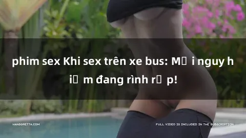 phim sex Khi sex trên xe bus: Mối nguy hiểm đang rình rập!