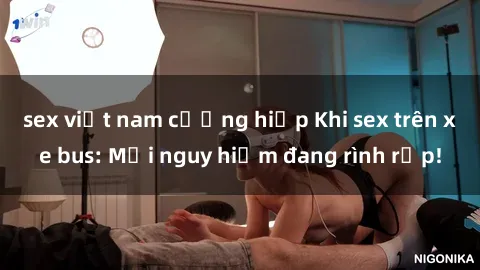 sex việt nam cưỡng hiếp Khi sex trên xe bus: Mối nguy hiểm đang rình rập!