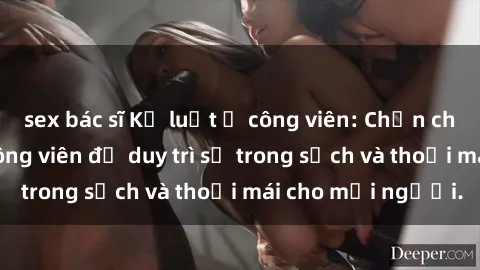 sex bác sĩ Kỷ luật ở công viên: Chấn chỉnh hành vi sex công viên để duy trì sự trong sạch và thoải mái cho mọi người.