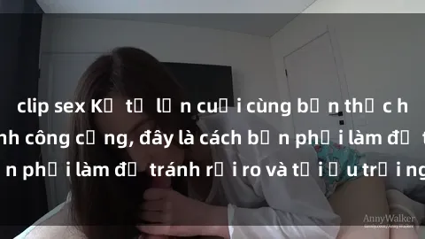 clip sex Kể từ lần cuối cùng bạn thực hành sex nhà vệ sinh công cộng, đây là cách bạn phải làm để tránh rủi ro và tối ưu trải nghiệm.