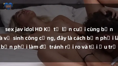 sex jav idol HD Kể từ lần cuối cùng bạn thực hành sex nhà vệ sinh công cộng, đây là cách bạn phải làm để tránh rủi ro và tối ưu trải nghiệm.
