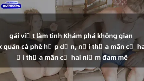 gái việt làm tình Khám phá không gian độc đáo tại sex quán cà phê hấp dẫn, nơi thỏa mãn cả hai niềm đam mê