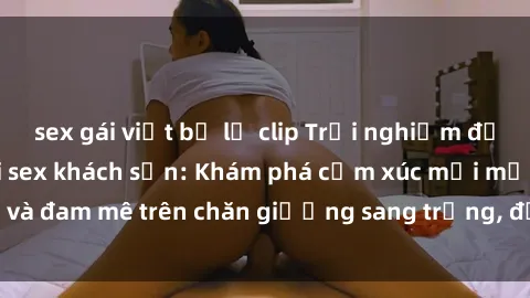 sex gái việt bị lộ clip Trải nghiệm đỉnh cao tình yêu tại sex khách sạn: Khám phá cảm xúc mới mẻ và đam mê trên chăn giường sang trọng, độc đáo, không giới hạn.