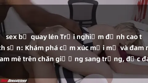 sex bị quay lén Trải nghiệm đỉnh cao tình yêu tại sex khách sạn: Khám phá cảm xúc mới mẻ và đam mê trên chăn giường sang trọng, độc đáo, không giới hạn.