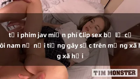 tải phim jav miễn phí Clip sex bị lộ của đôi nam nữ nổi tiếng gây sốc trên mạng xã hội