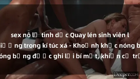 sex nô lệ tình dục Quay lén sinh viên làm tình ngay trên giường trong kí túc xá - Khoảnh khắc nóng bỏng được ghi lại bí mật, khiến cả trường học xôn xao.