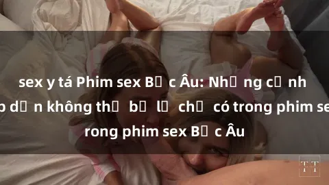 sex y tá Phim sex Bắc Âu: Những cảnh nóng hấp dẫn không thể bỏ lỡ chỉ có trong phim sex Bắc Âu