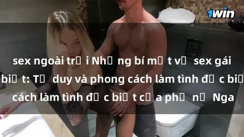 sex ngoài trời Những bí mật về sex gái Nga mà bạn chưa biết: Tư duy và phong cách làm tình đặc biệt của phụ nữ Nga