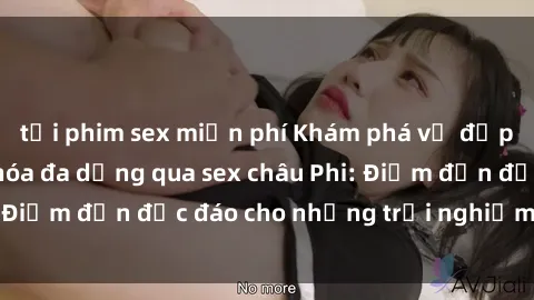 tải phim sex miễn phí Khám phá vẻ đẹp tự nhiên và văn hóa đa dạng qua sex châu Phi: Điểm đến độc đáo cho những trải nghiệm khó quên
