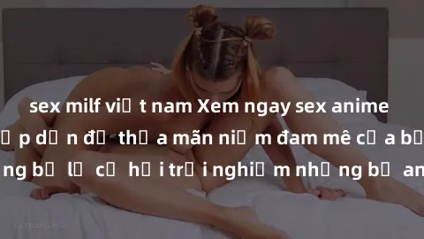 sex milf việt nam Xem ngay sex anime vietsub cực hot và hấp dẫn để thỏa mãn niềm đam mê của bạn! Đừng bỏ lỡ cơ hội trải nghiệm những bộ anime đỉnh cao chỉ có tại đây!