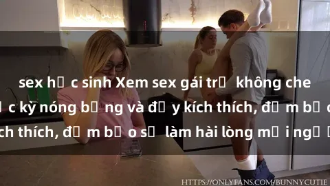 sex học sinh Xem sex gái trẻ không che hấp dẫn nhất, cực kỳ nóng bỏng và đầy kích thích, đảm bảo sẽ làm hài lòng mọi người!