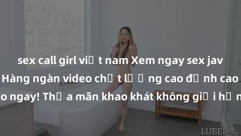 sex call girl việt nam Xem ngay sex jav full HD miễn phí - Hàng ngàn video chất lượng cao đỉnh cao chỉ cần click vào ngay! Thỏa mãn khao khát không giới hạn, đón chờ những trải nghiệm mới lạ!
