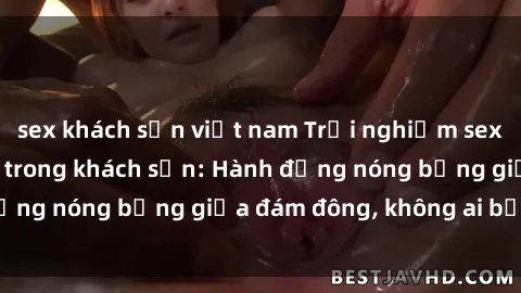 sex khách sạn việt nam Trải nghiệm sex sinh viên sôi động trong khách sạn: Hành động nóng bỏng giữa đám đông, không ai bị bỏ lỡ