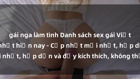 gái nga làm tình Danh sách sex gái Việt Nam sinh viên hot nhất hiện nay - Cập nhật mới nhất, hấp dẫn và đầy kích thích, không thể bỏ qua!