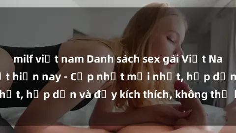 milf việt nam Danh sách sex gái Việt Nam sinh viên hot nhất hiện nay - Cập nhật mới nhất, hấp dẫn và đầy kích thích, không thể bỏ qua!
