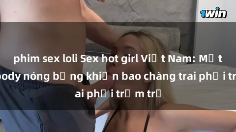 phim sex loli Sex hot girl Việt Nam: Mặt xinh, body nóng bỏng khiến bao chàng trai phải trầm trồ