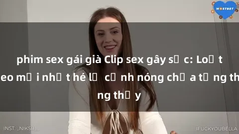 phim sex gái già Clip sex gây sốc: Loạt video mới nhất hé lộ cảnh nóng chưa từng thấy