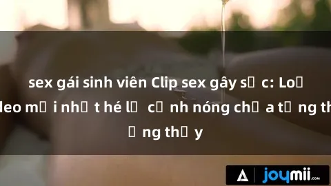 sex gái sinh viên Clip sex gây sốc: Loạt video mới nhất hé lộ cảnh nóng chưa từng thấy