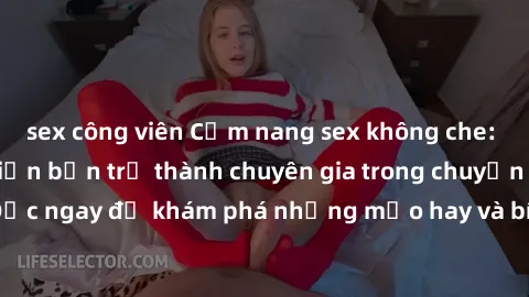 sex công viên Cẩm nang sex không che: Những bí quyết khiến bạn trở thành chuyên gia trong chuyện ấy! Đọc ngay để khám phá những mẹo hay và bí quyết tình dục không che.