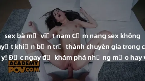 sex bà mẹ việt nam Cẩm nang sex không che: Những bí quyết khiến bạn trở thành chuyên gia trong chuyện ấy! Đọc ngay để khám phá những mẹo hay và bí quyết tình dục không che.