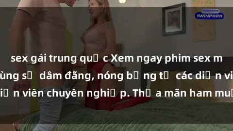 sex gái trung quốc Xem ngay phim sex miễn phí tại đây - cùng sự dâm đãng, nóng bỏng từ các diễn viên chuyên nghiệp. Thỏa mãn ham muốn ngay hôm nay!