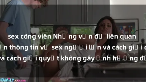 sex công viên Những vấn đề liên quan đến việc tiếp cận thông tin về sex người lớn và cách giải quyết không gây ảnh hưởng đến trẻ em