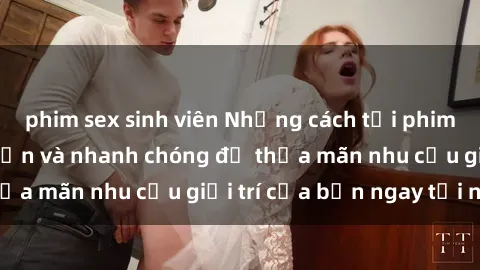 phim sex sinh viên Những cách tải phim sex về máy đơn giản và nhanh chóng để thỏa mãn nhu cầu giải trí của bạn ngay tại nhà