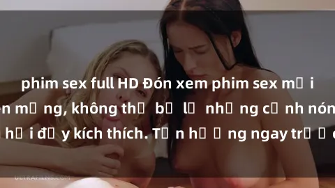 phim sex full HD Đón xem phim sex mới nhất đang hot trên mạng, không thể bỏ lỡ những cảnh nóng hổi đầy kích thích. Tận hưởng ngay trước khi bị xoá chóng mặt!